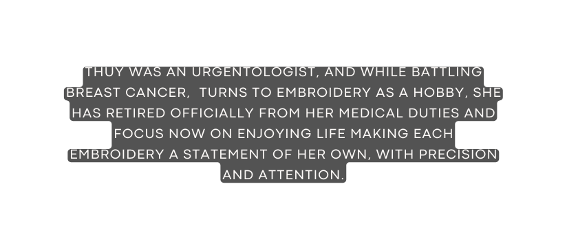 THUY WAS AN URGENTOLOGIST and while battling breast cancer TURNS to EMBROIDERY AS A HOBBY SHE HAS RETIRED OFFICIALLY FROM HER MEDICAL DUTIES AND FOCUS NOW ON ENJOYING LIFE MAKING EACH EMBROIDERY A STATEMENT OF HER OWN WITH PRECISION AND ATTENTION